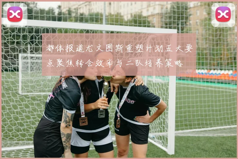 都体报道尤文图斯重塑计划五大要点聚焦转会效率与二队培养策略