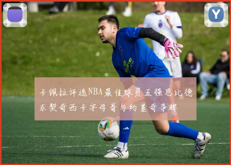 卡佩拉评选NBA最佳球员五强恩比德东契奇西卡字母哥与约基奇争辉