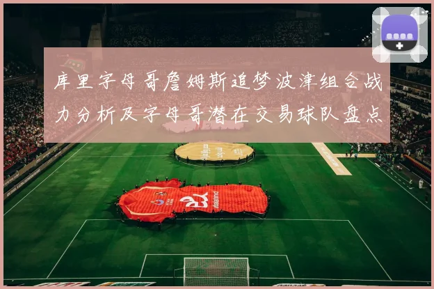 库里字母哥詹姆斯追梦波津组合战力分析及字母哥潜在交易球队盘点