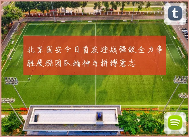 北京国安今日首发迎战强敌全力争胜展现团队精神与拼搏意志