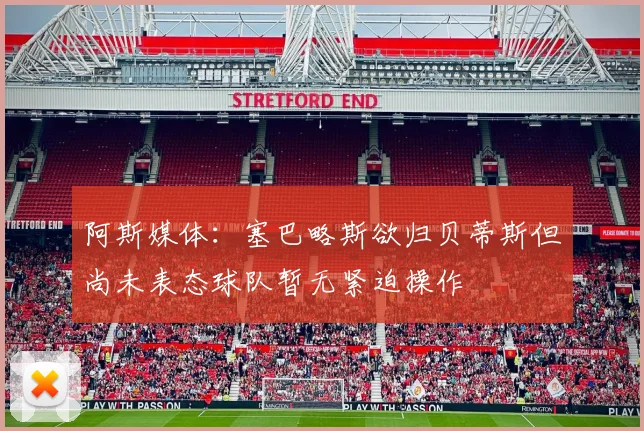 阿斯媒体：塞巴略斯欲归贝蒂斯但尚未表态球队暂无紧迫操作