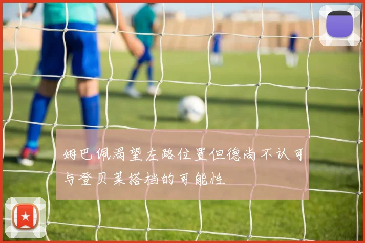 姆巴佩渴望左路位置但德尚不认可与登贝莱搭档的可能性